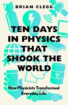 Ten Days in Physics that Shook the World: How Physicists Transformed Everyday Life - Clegg Brian