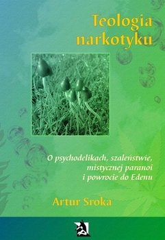 Teologia narkotyku. O psychodelikach, szaleństwie, mistycznej paranoi i powrocie do Edenu - Sroka Artur