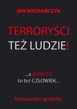 Terroryści też ludzie! A bankier to też człowiek - Kochańczyk Jan