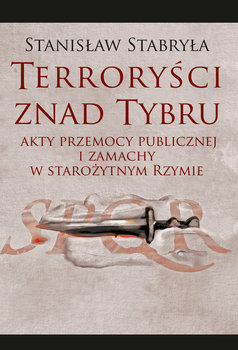 Terroryści znad Tybru. Akty przemocy publicznej i zamachy w starożytnym Rzymie - Stabryła Stanisław