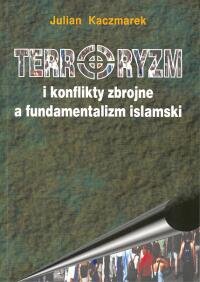 Terroryzm i Konflikty Zbrojne a Fundamentalizm Islamski - Kaczmarek Julian