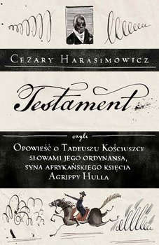 Testament, czyli opowieść o Tadeuszu Kościuszce słowami jego ordynansa, syna afrykańskiego księcia Agrippy Hulla - Harasimowicz Cezary