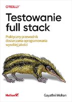 Testowanie full stack. Praktyczny przewodnik dostarczania oprogramowania wysokiej jakości Mohan Gayathri