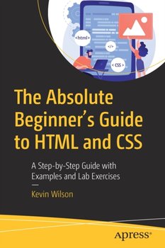 The Absolute Beginner's Guide to HTML and CSS: A Step-by-Step Guide with Examples and Lab Exercises - Kevin Wilson