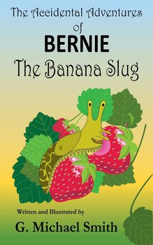The Accidental Adventures of Bernie the Banana Slug - G Michael Smith