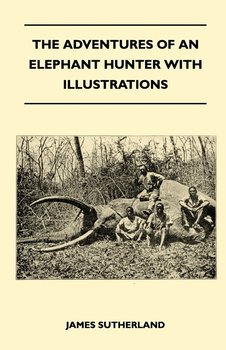 The Adventures Of An Elephant Hunter With Illustrations - Sutherland James