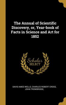 The Annual of Scientific Discovery, or, Year-book of Facts in Science and Art for 1852 - Ames Wells Charles Robert Cross John T