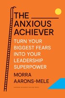 The Anxious Achiever: Turn Your Biggest Fears into Your Leadership Superpower Morra Aarons-Mele