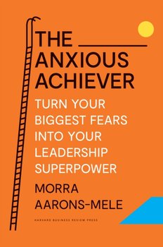 The Anxious Achiever: Turn Your Biggest Fears into Your Leadership Superpower - Morra Aarons-Mele