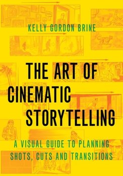 The Art of Cinematic Storytelling: A Visual Guide to Planning Shots, Cuts, and Transitions - Kelly Gordon Brine