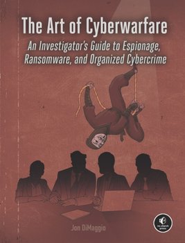 The Art Of Cyberwarfare: An Investigators Guide to Espionage, Ransomware, and Organized Cybercrime - Jon Dimaggio