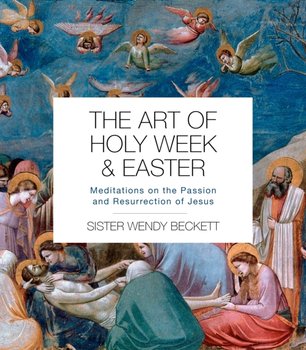 The Art of Holy Week and Easter: Meditations on the Passion and Resurrection of Jesus - Sister Wendy Beckett