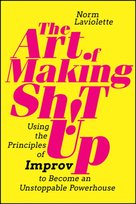 The Art of Making Sh!t Up: Using the Principles of Improv to Become an Unstoppable Powerhouse Norm Laviolette