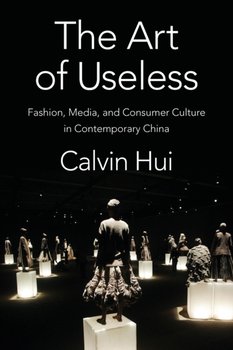 The Art of Useless: Fashion, Media and Consumer Culture in Contemporary China - Calvin Hui