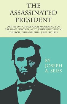 The Assassinated President - Or The Day of National Mourning for Abraham Lincoln, At St. John's (Lutheran) Church, Philadelphia, June 1st, 1865. - Seiss Joseph Augustus