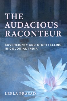 The Audacious Raconteur: Sovereignty and Storytelling in Colonial India - Leela Prasad
