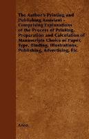 The Author's Printing and Publishing Assistant - Comprising Explanations of the Process of Printing, Preparation and Calculation of Manuscripts Choice of Paper, Type, Binding, Illustrations, Publishing, Advertising, Etc. - Anon.