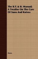 The B.T. & B. Manual; A Treatise On The Care Of Saws And Knives - Anon., Anon