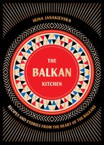 The Balkan Kitchen: Recipes and Stories from the Heart of the Balkans Janakievska  Irina