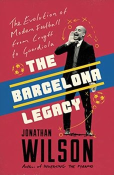 The Barcelona Legacy. Guardiola, Mourinho and the Fight For Footballs Soul - Wilson Jonathan