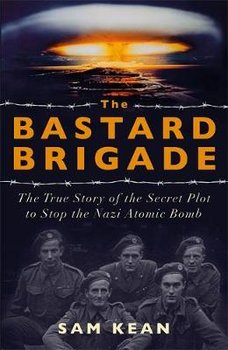 The Bastard Brigade: The True Story of the Renegade Scientists and Spies Who Sabotaged the Nazi Atomic Bomb - Kean Sam