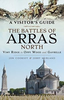 The Battles of Arras: North: A Visitor's Guide, Vimy Ridge to Oppy Wood and Gavrelle - Cooksey Jon, Murland Jerry