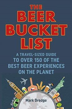 The Beer Bucket List: A Travel-Sized Guide to Over 150 of the Best Beer Experiences on the Planet - Dredge Mark