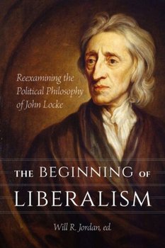 The Beginning of Liberalism: Reexamining the Political Philosophy of John Locke - Will R. Jordan