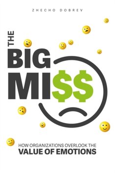The Big Miss: How Organizations Overlook the Value of Emotions - Zhecho Dobrev