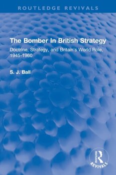 The Bomber In British Strategy: Doctrine, Strategy, and Britain's World Role, 1945-1960 - S.J. Ball