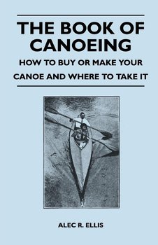 The Book of Canoeing - How to Buy or Make Your Canoe and Where to Take it - Ellis Alec R.