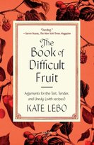 The Book of Difficult Fruit: Arguments for the Tart, Tender, and Unruly (with recipes) Kate Lebo