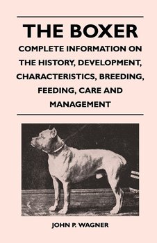 The Boxer - Complete Information On The History, Development, Characteristics, Breeding, Feeding, Care And Management - Wagner John P.