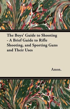 The Boys' Guide to Shooting - A Brief Guide to Rifle Shooting, and Sporting Guns and Their Uses - Anon