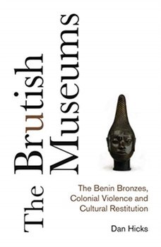 The Brutish Museums: The Benin Bronzes, Colonial Violence and Cultural Restitution - Dan Hicks