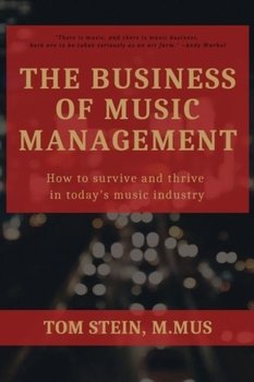 The Business of Music Management: How To Survive and Thrive in Todays Music Industry - Tom Stein
