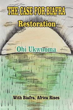 The Case For Biafra Restoration - Ukwuoma Obi