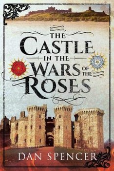 The Castle in the Wars of the Roses - Dan Spencer