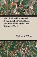 The Child Welfare Manual. A Handbook of Child Nature and Nurture for Parents and Teachers. Volume 1 - O'shea Michael V.