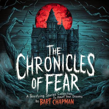 The Chronicles of Fear. A Terrifying Stories Collection to Haunt Your Dreams - Chapman Bart
