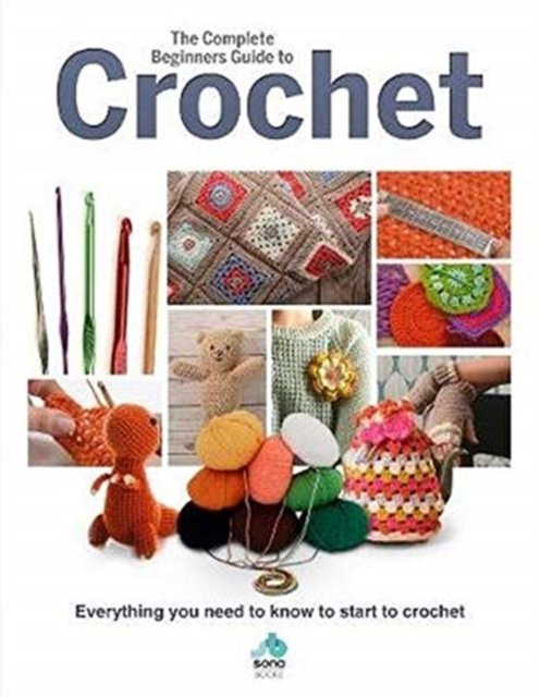 The Complete Beginners Guide to Crochet: Everything you need to know to ...