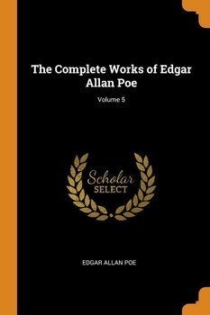 The Complete Works of Edgar Allan Poe; Volume 5 - Poe Edgar Allan