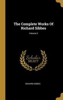 The Complete Works Of Richard Sibbes; Volume 5 - Sibbes Richard