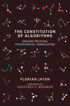 The Constitution of Algorithms: Ground-Truthing, Programming, Formulating - Florian Jaton, Geoffrey C. Bowker