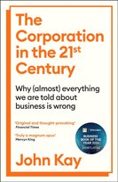 The Corporation in the Twenty-First Century : Why (almost) everything we are told about business is wrong Kay John