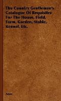 The Country Gentlemen's Catalogue of Requisites for the House, Field, Farm, Garden, Stable, Kennel, Etc. - Anon