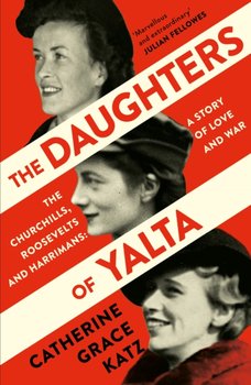 The Daughters of Yalta: The Churchills, Roosevelts and Harrimans - a Story of Love and War - Katz Catherine Grace