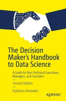 The Decision Makers Handbook to Data Science: A Guide for Non-Technical Executives, Managers, and Fo - Stylianos Kampakis