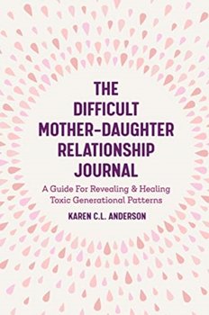 The Difficult Mother-Daughter Relationship Journal: A Guide For Revealing & Healing Toxic Generation - Anderson Karen C.L.