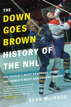 The Down Goes Brown History Of The Nhl: The Worlds Most Beautiful Sport, the Worlds Most Ridiculou - McIndoe Sean
